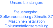 Unsere Leistungen:  Steuerungsbau Softwareerstellung / Simatic S7 Maschineninstallation Dokumentationserstellung