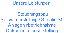 Unsere Leistungen:   Steuerungsbau  Softwareerstellung / Simatic S5  Anlageninbetriebnahme Dokumentationserstellung