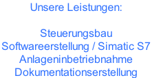Unsere Leistungen:   Steuerungsbau Softwareerstellung / Simatic S7  Anlageninbetriebnahme Dokumentationserstellung