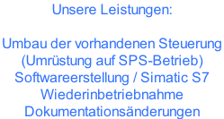 Unsere Leistungen:   Umbau der vorhandenen Steuerung  (Umrüstung auf SPS-Betrieb) Softwareerstellung / Simatic S7  Wiederinbetriebnahme Dokumentationsänderungen